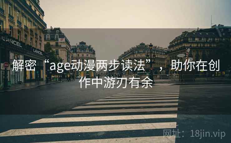 解密“age动漫两步读法”,助你在创作中游刃有余 解密“age动漫两步读法”,助你在创作中游刃有余