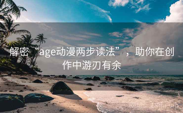 解密“age动漫两步读法”,助你在创作中游刃有余 解密“age动漫两步读法”,助你在创作中游刃有余