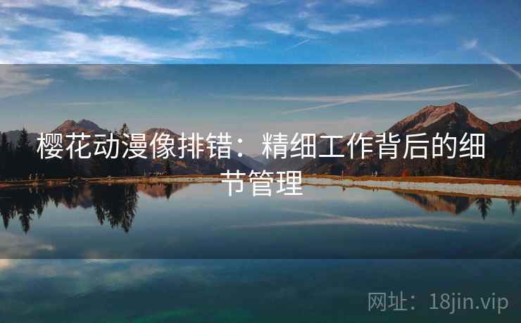 樱花动漫像排错：精细工作背后的细节管理