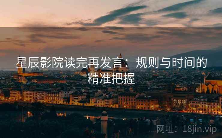 星辰影院读完再发言:规则与时间的精准把握 星辰影院读完再发言:规则与时间的精准把握