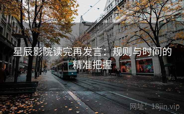 星辰影院读完再发言:规则与时间的精准把握 星辰影院读完再发言:规则与时间的精准把握