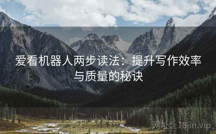 爱看机器人两步读法:提升写作效率与质量的秘诀 爱看机器人两步读法:提升写作效率与质量的秘诀