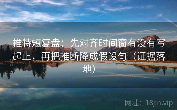 推特短复盘:先对齐时间窗有没有写起止,再把推断降成假设句(证据落地) 推特短复盘:先对齐时间窗有没有写起止,再把推断降成假设句(证据落地)