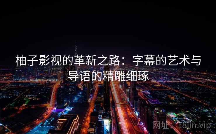 柚子影视的革新之路：字幕的艺术与导语的精雕细琢