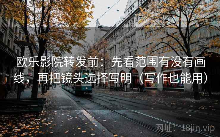 欧乐影院转发前:先看范围有没有画线,再把镜头选择写明(写作也能用) 欧乐影院转发前:先看范围有没有画线,再把镜头选择写明(写作也能用)