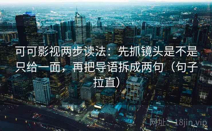 可可影视两步读法:先抓镜头是不是只给一面,再把导语拆成两句(句子拉直) 可可影视两步读法:先抓镜头是不是只给一面,再把导语拆成两句(句子拉直)