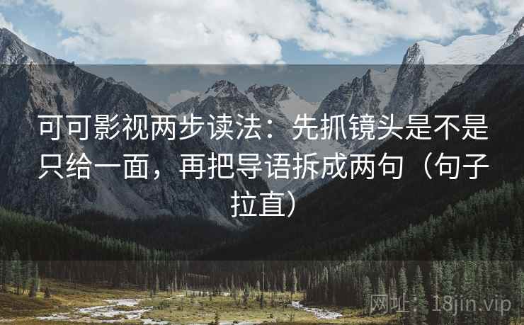 可可影视两步读法:先抓镜头是不是只给一面,再把导语拆成两句(句子拉直) 可可影视两步读法:先抓镜头是不是只给一面,再把导语拆成两句(句子拉直)