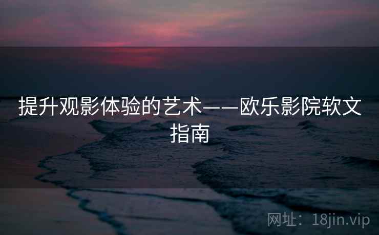 提升观影体验的艺术——欧乐影院软文指南 提升观影体验的艺术——欧乐影院软文指南