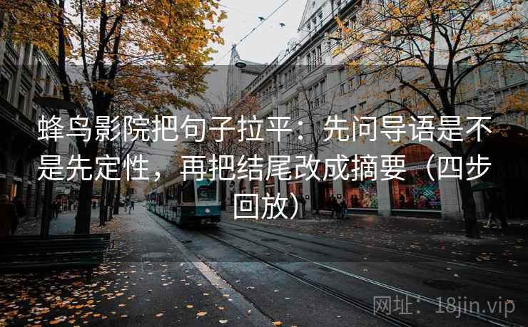 蜂鸟影院把句子拉平:先问导语是不是先定性,再把结尾改成摘要(四步回放) 蜂鸟影院把句子拉平:先问导语是不是先定性,再把结尾改成摘要(四步回放)