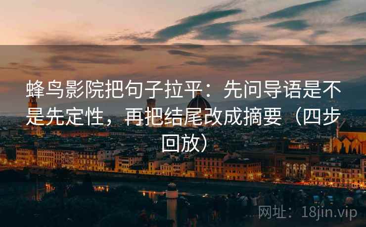 蜂鸟影院把句子拉平:先问导语是不是先定性,再把结尾改成摘要(四步回放) 蜂鸟影院把句子拉平:先问导语是不是先定性,再把结尾改成摘要(四步回放)