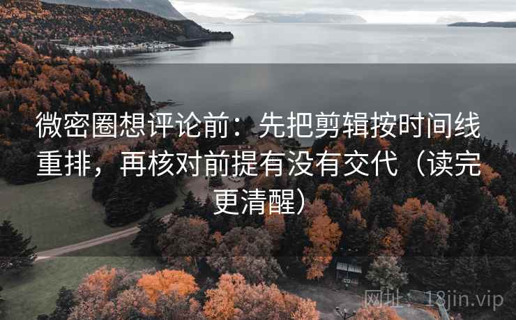 微密圈想评论前:先把剪辑按时间线重排,再核对前提有没有交代(读完更清醒) 微密圈想评论前:先把剪辑按时间线重排,再核对前提有没有交代(读完更清醒)