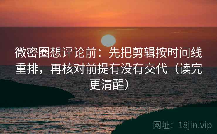 微密圈想评论前:先把剪辑按时间线重排,再核对前提有没有交代(读完更清醒) 微密圈想评论前:先把剪辑按时间线重排,再核对前提有没有交代(读完更清醒)