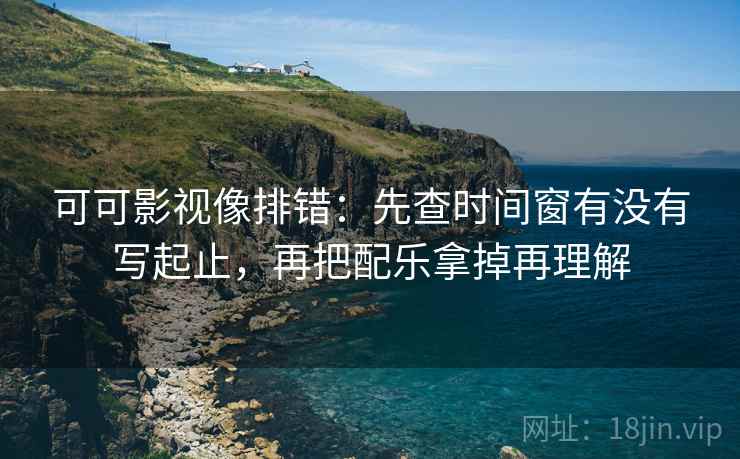 可可影视像排错:先查时间窗有没有写起止,再把配乐拿掉再理解 可可影视像排错:先查时间窗有没有写起止,再把配乐拿掉再理解