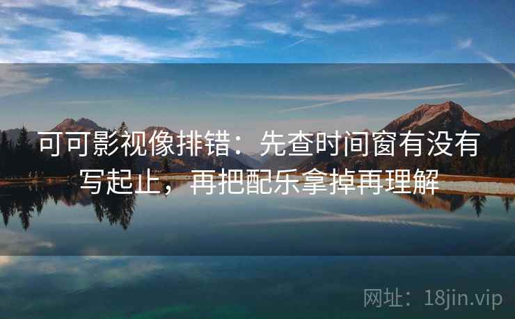 可可影视像排错:先查时间窗有没有写起止,再把配乐拿掉再理解 可可影视像排错:先查时间窗有没有写起止,再把配乐拿掉再理解