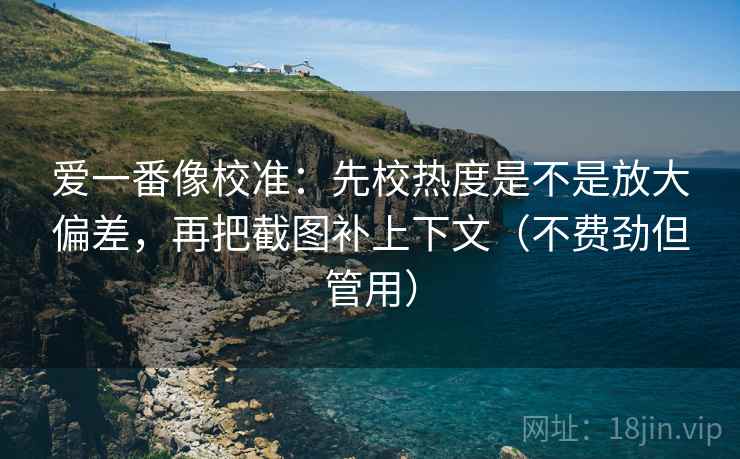 爱一番像校准:先校热度是不是放大偏差,再把截图补上下文(不费劲但管用) 爱一番像校准:先校热度是不是放大偏差,再把截图补上下文(不费劲但管用)