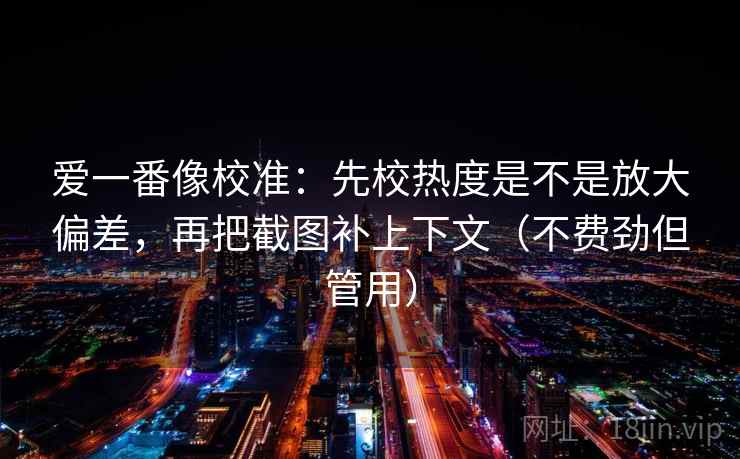 爱一番像校准:先校热度是不是放大偏差,再把截图补上下文(不费劲但管用) 爱一番像校准:先校热度是不是放大偏差,再把截图补上下文(不费劲但管用)