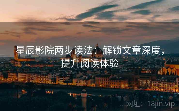 星辰影院两步读法:解锁文章深度,提升阅读体验 星辰影院两步读法:解锁文章深度,提升阅读体验