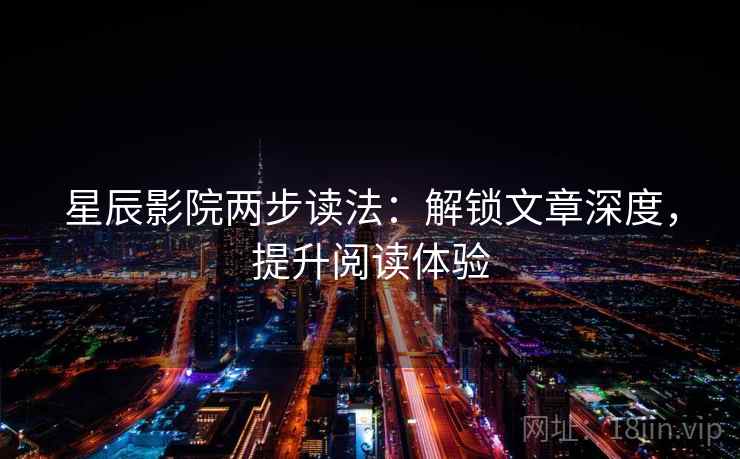 星辰影院两步读法:解锁文章深度,提升阅读体验 星辰影院两步读法:解锁文章深度,提升阅读体验