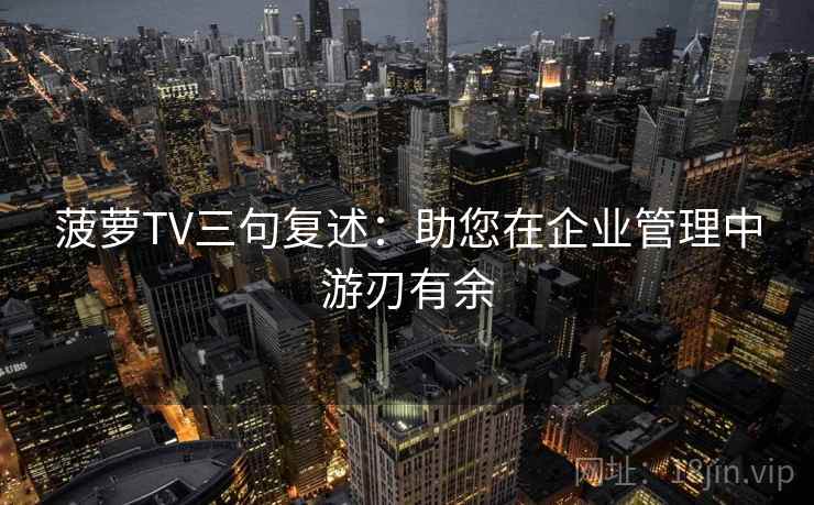 菠萝TV三句复述:助您在企业管理中游刃有余 菠萝TV三句复述:助您在企业管理中游刃有余