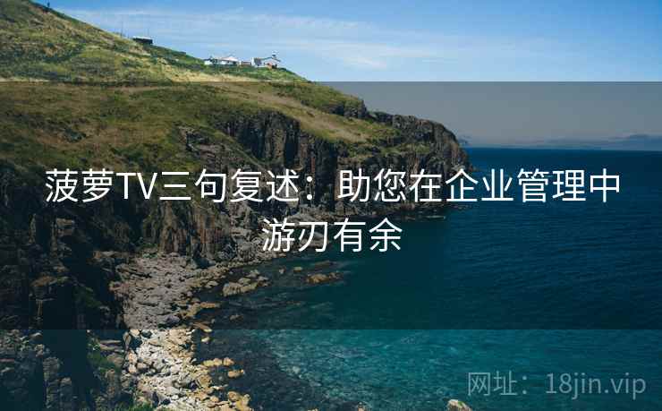 菠萝TV三句复述:助您在企业管理中游刃有余 菠萝TV三句复述:助您在企业管理中游刃有余