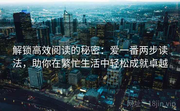 解锁高效阅读的秘密:爱一番两步读法,助你在繁忙生活中轻松成就卓越 解锁高效阅读的秘密:爱一番两步读法,助你在繁忙生活中轻松成就卓越