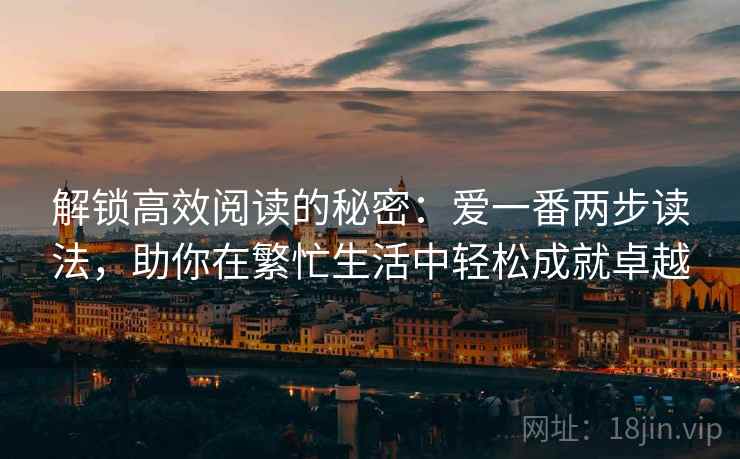 解锁高效阅读的秘密:爱一番两步读法,助你在繁忙生活中轻松成就卓越 解锁高效阅读的秘密:爱一番两步读法,助你在繁忙生活中轻松成就卓越