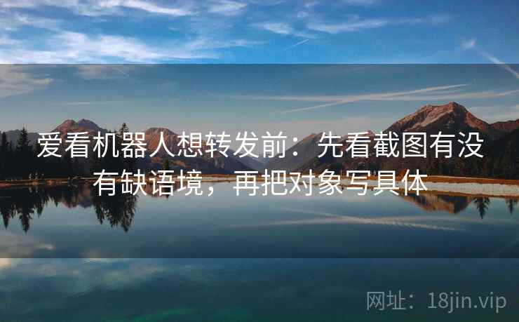 爱看机器人想转发前:先看截图有没有缺语境,再把对象写具体 爱看机器人想转发前:先看截图有没有缺语境,再把对象写具体