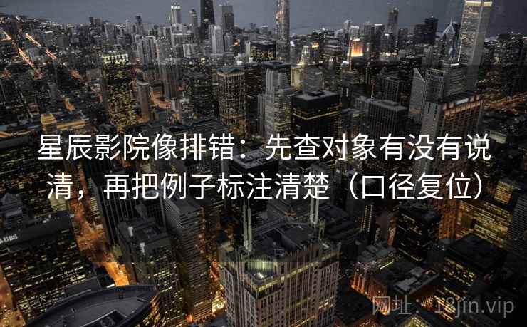 星辰影院像排错:先查对象有没有说清,再把例子标注清楚(口径复位) 星辰影院像排错:先查对象有没有说清,再把例子标注清楚(口径复位)