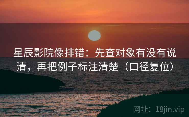 星辰影院像排错:先查对象有没有说清,再把例子标注清楚(口径复位) 星辰影院像排错:先查对象有没有说清,再把例子标注清楚(口径复位)