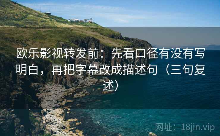 欧乐影视转发前:先看口径有没有写明白,再把字幕改成描述句(三句复述) 欧乐影视转发前:先看口径有没有写明白,再把字幕改成描述句(三句复述)