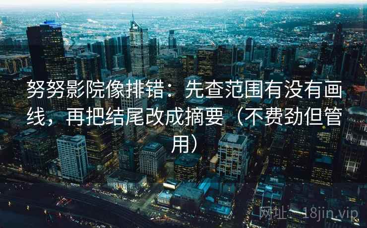 努努影院像排错:先查范围有没有画线,再把结尾改成摘要(不费劲但管用) 努努影院像排错:先查范围有没有画线,再把结尾改成摘要(不费劲但管用)