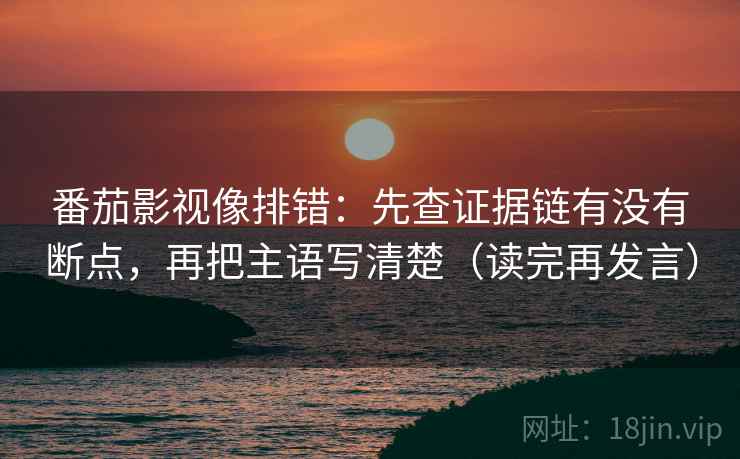 番茄影视像排错：先查证据链有没有断点，再把主语写清楚（读完再发言）