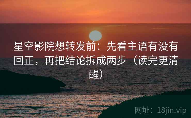 星空影院想转发前:先看主语有没有回正,再把结论拆成两步(读完更清醒) 星空影院想转发前:先看主语有没有回正,再把结论拆成两步(读完更清醒)