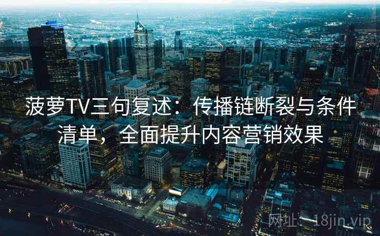 菠萝TV三句复述：传播链断裂与条件清单，全面提升内容营销效果