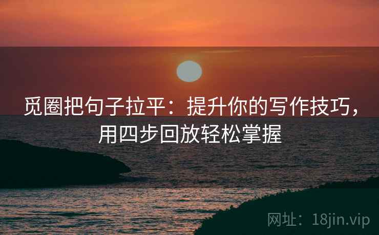 觅圈把句子拉平：提升你的写作技巧，用四步回放轻松掌握