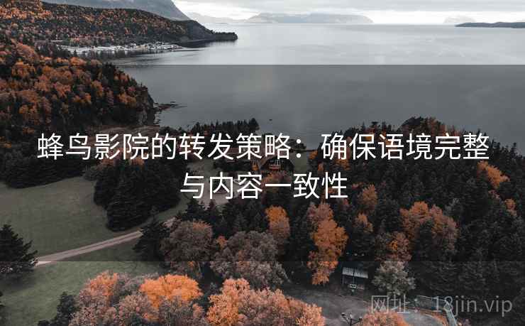 蜂鸟影院的转发策略:确保语境完整与内容一致性 蜂鸟影院的转发策略:确保语境完整与内容一致性