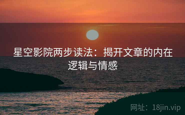 星空影院两步读法：揭开文章的内在逻辑与情感