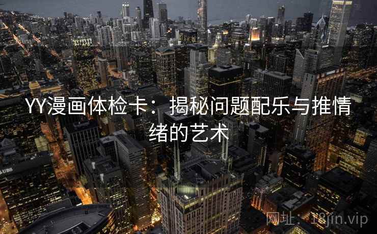 YY漫画体检卡:揭秘问题配乐与推情绪的艺术 YY漫画体检卡:揭秘问题配乐与推情绪的艺术