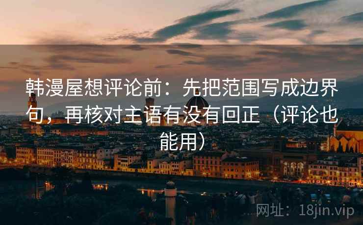 韩漫屋想评论前:先把范围写成边界句,再核对主语有没有回正(评论也能用) 韩漫屋想评论前:先把范围写成边界句,再核对主语有没有回正(评论也能用)
