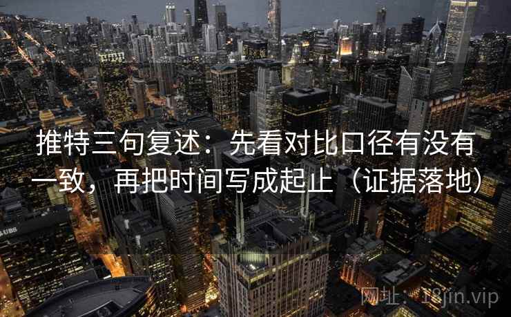 推特三句复述:先看对比口径有没有一致,再把时间写成起止(证据落地) 推特三句复述:先看对比口径有没有一致,再把时间写成起止(证据落地)