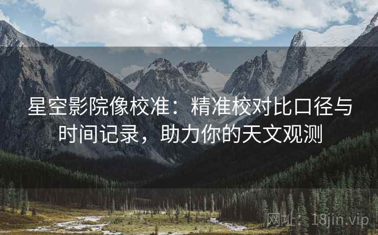 星空影院像校准:精准校对比口径与时间记录,助力你的天文观测 星空影院像校准:精准校对比口径与时间记录,助力你的天文观测