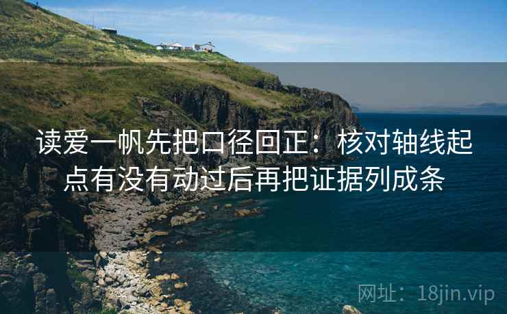 读爱一帆先把口径回正:核对轴线起点有没有动过后再把证据列成条 读爱一帆先把口径回正:核对轴线起点有没有动过后再把证据列成条