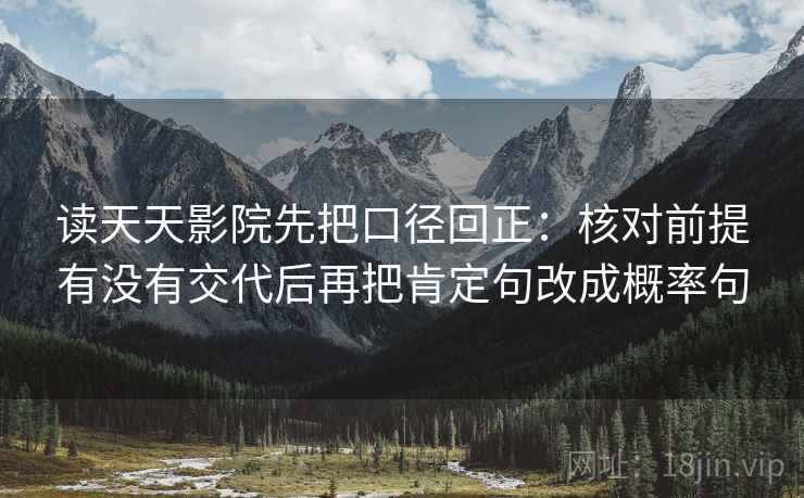 读天天影院先把口径回正:核对前提有没有交代后再把肯定句改成概率句 读天天影院先把口径回正:核对前提有没有交代后再把肯定句改成概率句