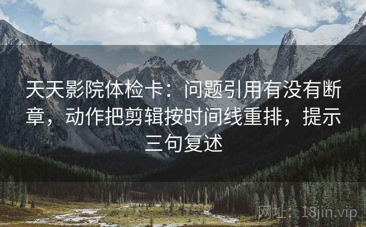 天天影院体检卡:问题引用有没有断章,动作把剪辑按时间线重排,提示三句复述 天天影院体检卡:问题引用有没有断章,动作把剪辑按时间线重排,提示三句复述