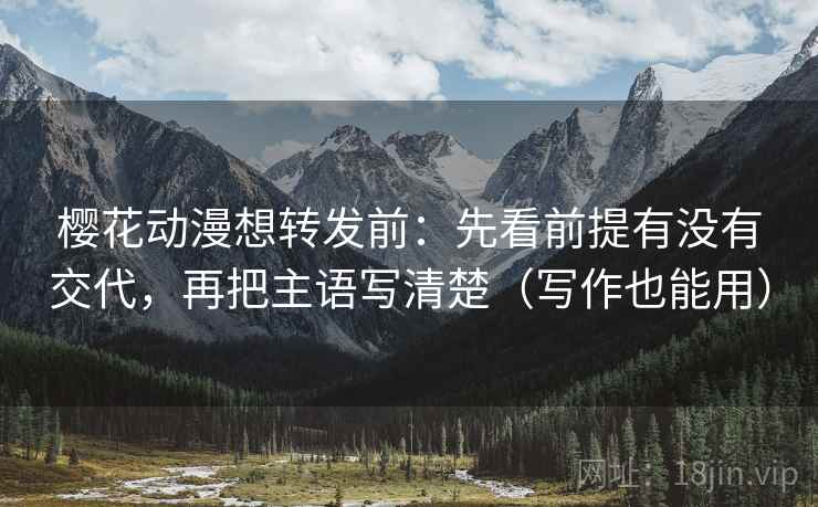 樱花动漫想转发前:先看前提有没有交代,再把主语写清楚(写作也能用) 樱花动漫想转发前:先看前提有没有交代,再把主语写清楚(写作也能用)