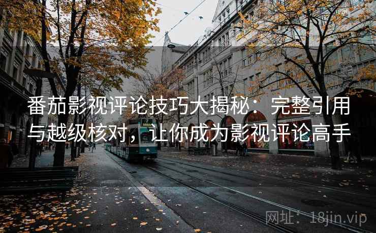 番茄影视评论技巧大揭秘:完整引用与越级核对,让你成为影视评论高手 番茄影视评论技巧大揭秘:完整引用与越级核对,让你成为影视评论高手