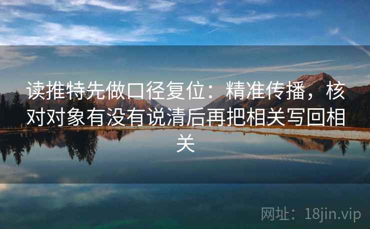 读推特先做口径复位:精准传播,核对对象有没有说清后再把相关写回相关 读推特先做口径复位:精准传播,核对对象有没有说清后再把相关写回相关