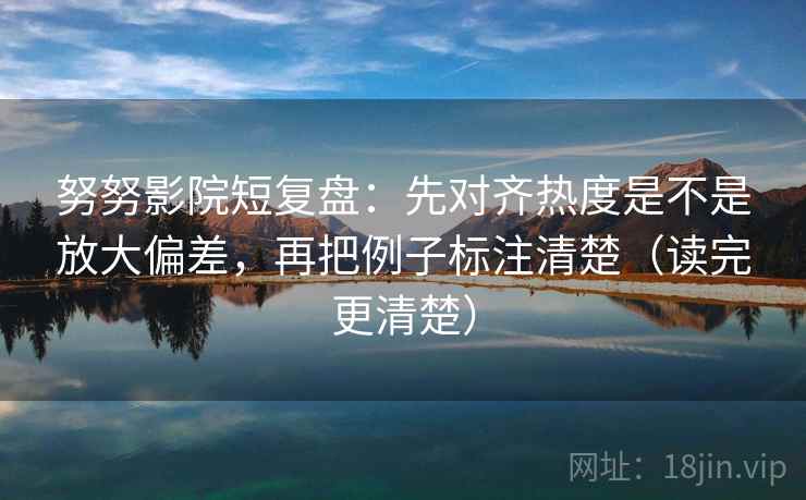努努影院短复盘:先对齐热度是不是放大偏差,再把例子标注清楚(读完更清楚) 努努影院短复盘:先对齐热度是不是放大偏差,再把例子标注清楚(读完更清楚)