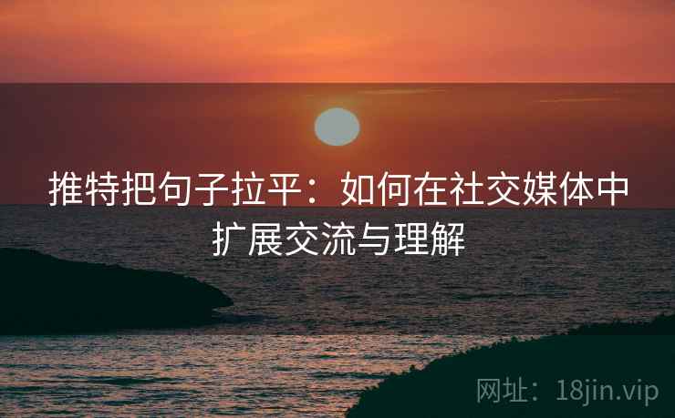 推特把句子拉平:如何在社交媒体中扩展交流与理解 推特把句子拉平:如何在社交媒体中扩展交流与理解