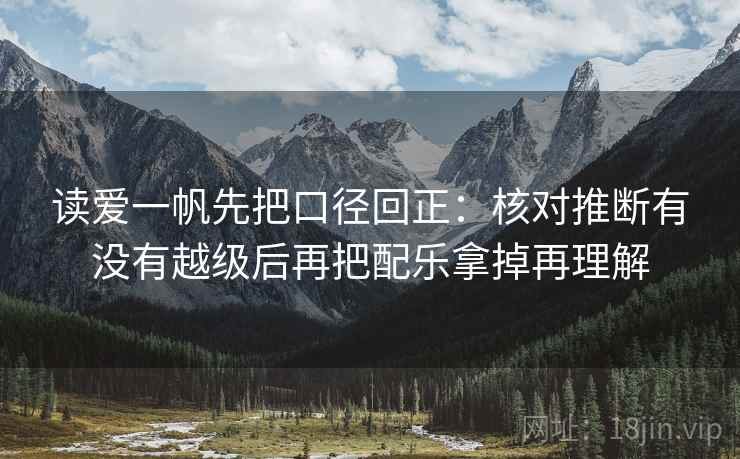 读爱一帆先把口径回正:核对推断有没有越级后再把配乐拿掉再理解 读爱一帆先把口径回正:核对推断有没有越级后再把配乐拿掉再理解
